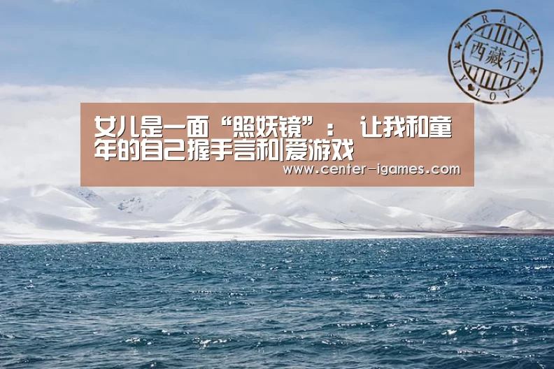 女儿是一面“照妖镜”: 让我和童年的自己握手言和|爱游戏(图3) 爱游戏