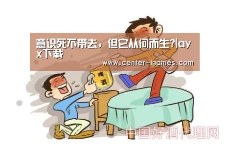 意识死不带去,但它从何而生?|ayx下载(图1) 爱游戏