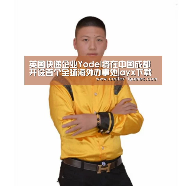 英国快递企业Yodel将在中国成都开设首个全球海外办事处|ayx下载(图2) 爱游戏体育app