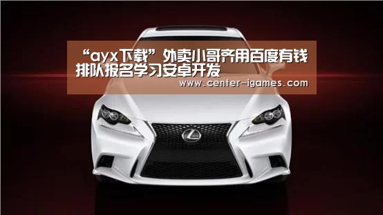 “ayx下载”外卖小哥齐用百度有钱 排队报名学习安卓开发