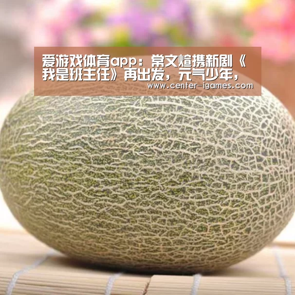 爱游戏体育app:常文煊携新剧《我是班主任》再出发,元气少年,势不可挡(图3) 爱游戏体育下载