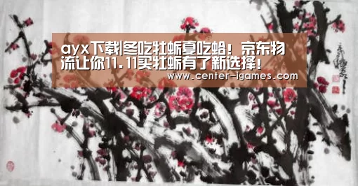ayx下载|冬吃牡蛎夏吃蛤!京东物流让你11.11买牡蛎有了新选择!(图1) 爱游戏体育app